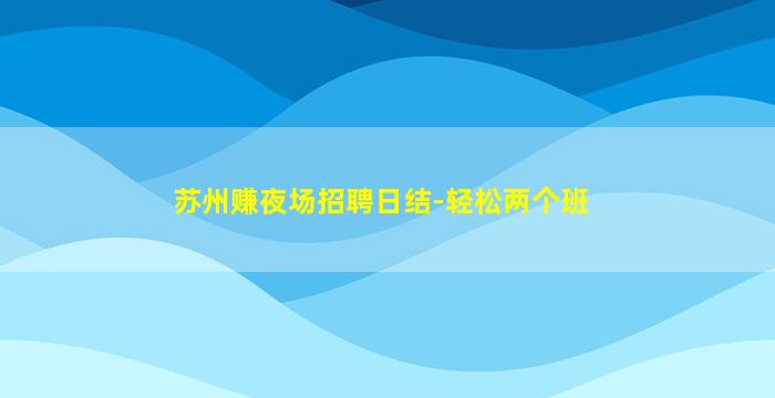 苏州赚夜场招聘日结-轻松两个班